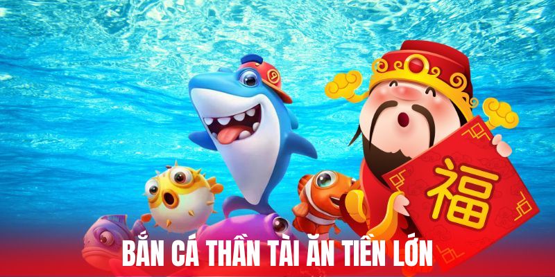 Bắn cá Thần Tài ăn tiền lớn mỗi ngày dễ dàng